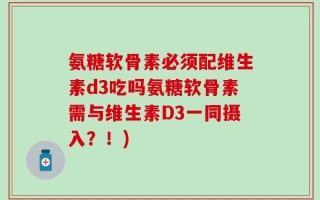 氨糖软骨素必须配维生素d3吃吗氨糖软骨素需与维生素D3一同摄入？！)
