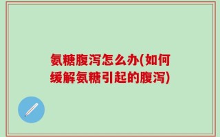 氨糖腹泻怎么办(如何缓解氨糖引起的腹泻)