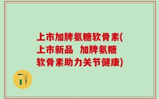 上市加牌氨糖软骨素(上市新品  加牌氨糖软骨素助力关节健康)