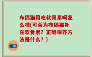 布偶猫用吃软骨素吗怎么喂(可否为布偶猫补充软骨素？正确喂养方法是什么？)