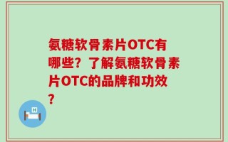 氨糖软骨素片OTC有哪些？了解氨糖软骨素片OTC的品牌和功效？