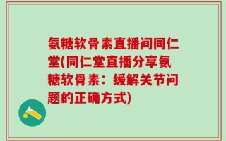 氨糖软骨素直播间同仁堂(同仁堂直播分享氨糖软骨素：缓解关节问题的正确方式)