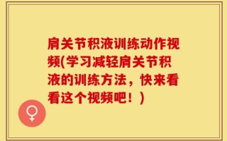 肩关节积液训练动作视频(学习减轻肩关节积液的训练方法，快来看看这个视频吧！)
