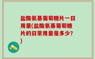 盐酸氨基葡萄糖片一日用量(盐酸氨基葡萄糖片的日常用量是多少？)