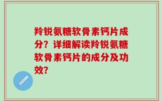羚锐氨糖软骨素钙片成分？详细解读羚锐氨糖软骨素钙片的成分及功效？