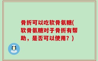 骨折可以吃软骨氨糖(软骨氨糖对于骨折有帮助，是否可以使用？)
