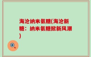 海沧纳米氨糖(海沧新糖：纳米氨糖掀新风潮)