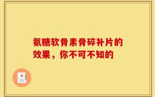 氨糖软骨素骨碎补片的效果，你不可不知的