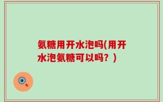 氨糖用开水泡吗(用开水泡氨糖可以吗？)