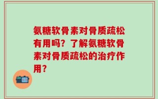氨糖软骨素对骨质疏松有用吗？了解氨糖软骨素对骨质疏松的治疗作用？