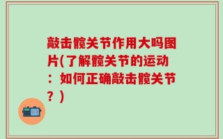 敲击髋关节作用大吗图片(了解髋关节的运动：如何正确敲击髋关节？)