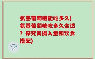氨基葡萄糖能吃多久(氨基葡萄糖吃多久合适？探究其摄入量和饮食搭配)