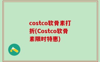 costco软骨素打折(Costco软骨素限时特惠)