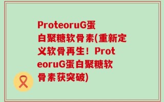 ProteoruG蛋白聚糖软骨素(重新定义软骨再生！ProteoruG蛋白聚糖软骨素获突破)