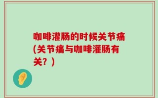 咖啡灌肠的时候关节痛(关节痛与咖啡灌肠有关？)