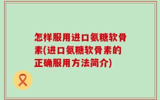 怎样服用进口氨糖软骨素(进口氨糖软骨素的正确服用方法简介)