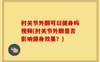 肘关节外翻可以健身吗视频(肘关节外翻是否影响健身效果？)