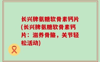 长兴牌氨糖软骨素钙片(长兴牌氨糖软骨素钙片：滋养骨骼，关节轻松活动)