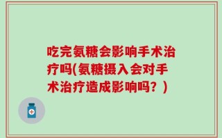 吃完氨糖会影响手术治疗吗(氨糖摄入会对手术治疗造成影响吗？)