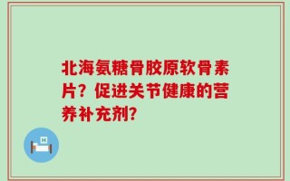 北海氨糖骨胶原软骨素片？促进关节健康的营养补充剂？