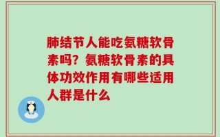肺结节人能吃氨糖软骨素吗？氨糖软骨素的具体功效作用有哪些适用人群是什么