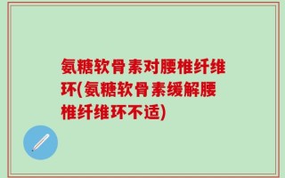 氨糖软骨素对腰椎纤维环(氨糖软骨素缓解腰椎纤维环不适)