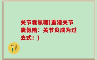 关节囊氨糖(重建关节囊氨糖：关节炎成为过去式！)