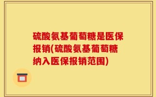硫酸氨基葡萄糖是医保报销(硫酸氨基葡萄糖纳入医保报销范围)