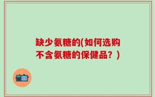 缺少氨糖的(如何选购不含氨糖的保健品？)