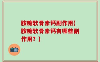胺糖软骨素钙副作用(胺糖软骨素钙有哪些副作用？)