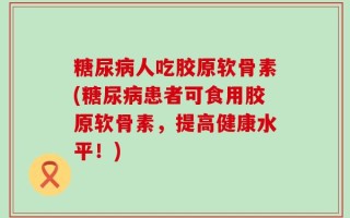 糖尿病人吃胶原软骨素(糖尿病患者可食用胶原软骨素，提高健康水平！)