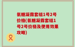 氨糖凝露套组1号2号价格(氨糖凝露套组1号2号价格及使用效果攻略)
