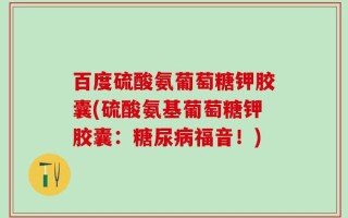 百度硫酸氨葡萄糖钾胶囊(硫酸氨基葡萄糖钾胶囊：糖尿病福音！)