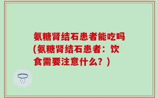 氨糖肾结石患者能吃吗(氨糖肾结石患者：饮食需要注意什么？)