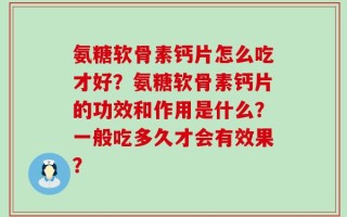 氨糖软骨素钙片怎么吃才好？氨糖软骨素钙片的功效和作用是什么？一般吃多久才会有效果？