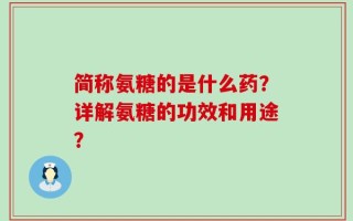 简称氨糖的是什么药？详解氨糖的功效和用途？