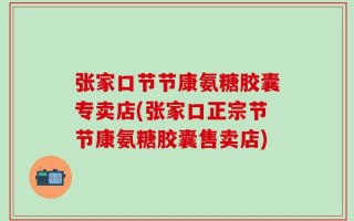张家口节节康氨糖胶囊专卖店(张家口正宗节节康氨糖胶囊售卖店)