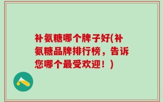 补氨糖哪个牌子好(补氨糖品牌排行榜，告诉您哪个最受欢迎！)