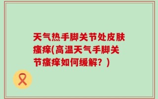 天气热手脚关节处皮肤瘙痒(高温天气手脚关节瘙痒如何缓解？)
