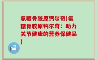 氨糖骨胶原钙尔奇(氨糖骨胶原钙尔奇：助力关节健康的营养保健品)