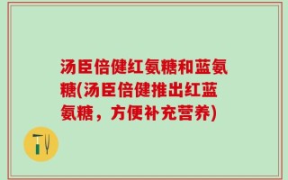 汤臣倍健红氨糖和蓝氨糖(汤臣倍健推出红蓝氨糖，方便补充营养)