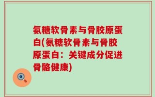 氨糖软骨素与骨胶原蛋白(氨糖软骨素与骨胶原蛋白：关键成分促进骨骼健康)