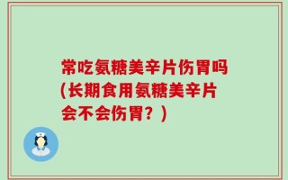 常吃氨糖美辛片伤胃吗(长期食用氨糖美辛片会不会伤胃？)