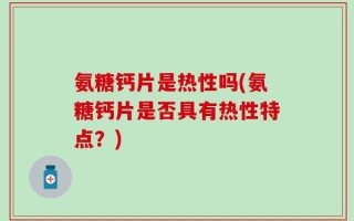 氨糖钙片是热性吗(氨糖钙片是否具有热性特点？)