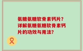 氨糖氨糖软骨素钙片？详解氨糖氨糖软骨素钙片的功效与用法？