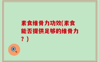 素食维骨力功效(素食能否提供足够的维骨力？)