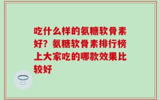 吃什么样的氨糖软骨素好？氨糖软骨素排行榜上大家吃的哪款效果比较好