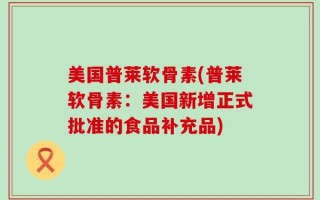美国普莱软骨素(普莱软骨素：美国新增正式批准的食品补充品)