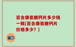 百合康氨糖钙片多少钱一瓶(百合康氨糖钙片价格多少？)