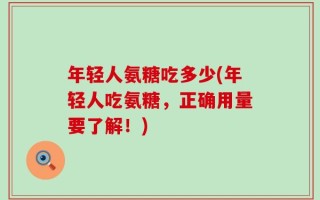 年轻人氨糖吃多少(年轻人吃氨糖，正确用量要了解！)